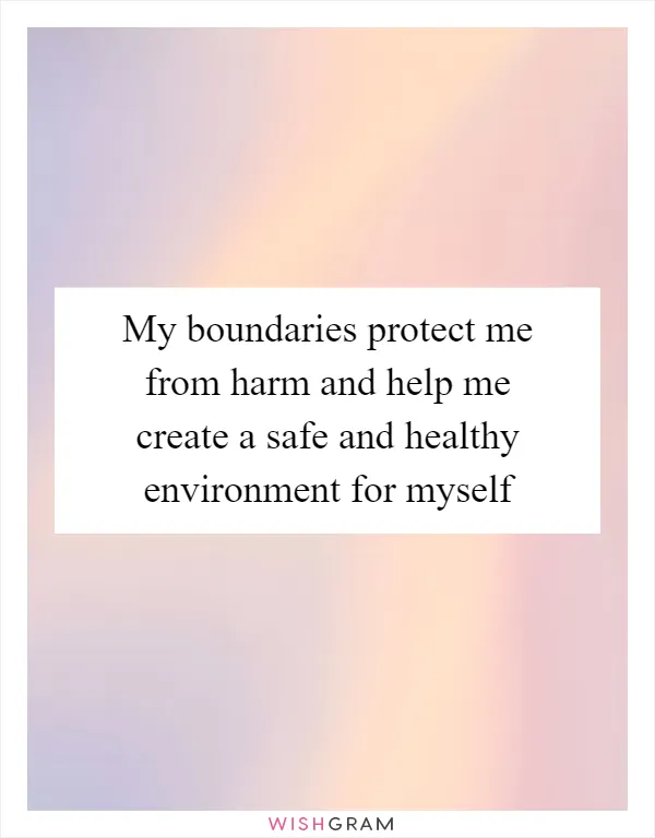 My boundaries protect me from harm and help me create a safe and healthy environment for myself
