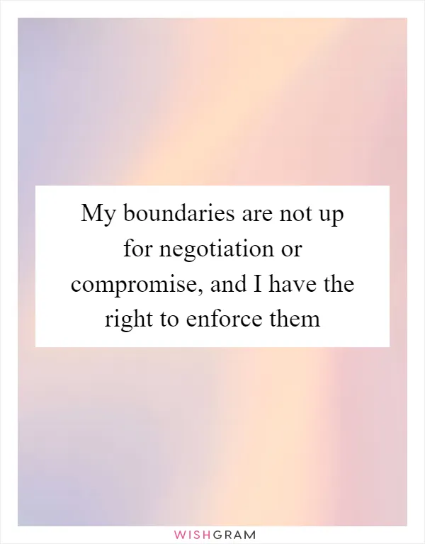 My boundaries are not up for negotiation or compromise, and I have the right to enforce them