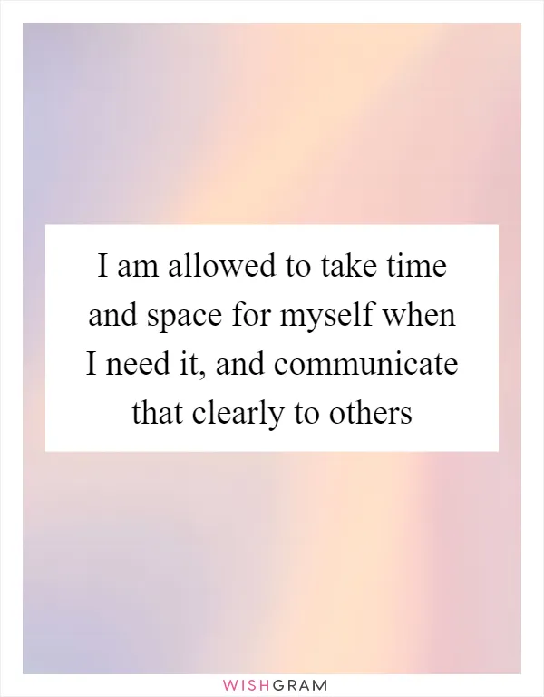 I am allowed to take time and space for myself when I need it, and communicate that clearly to others
