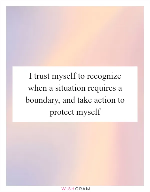 I trust myself to recognize when a situation requires a boundary, and take action to protect myself