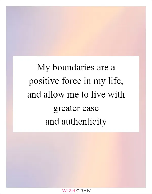 My boundaries are a positive force in my life, and allow me to live with greater ease and authenticity