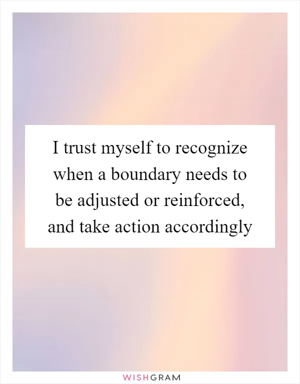 I trust myself to recognize when a boundary needs to be adjusted or reinforced, and take action accordingly