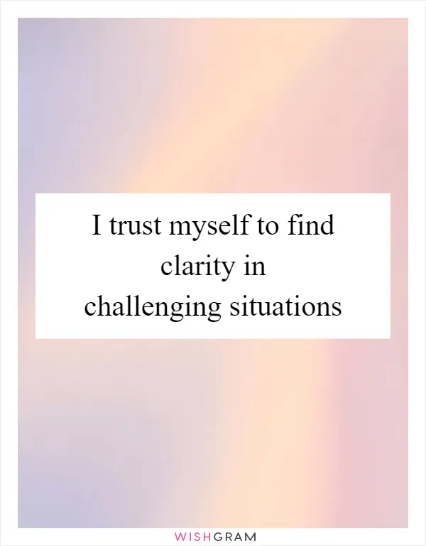 I trust myself to find clarity in challenging situations