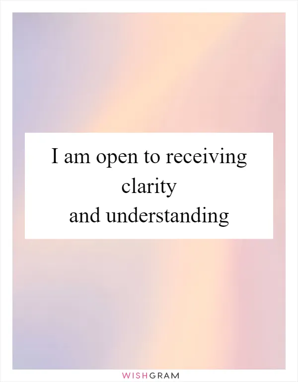 I am open to receiving clarity and understanding