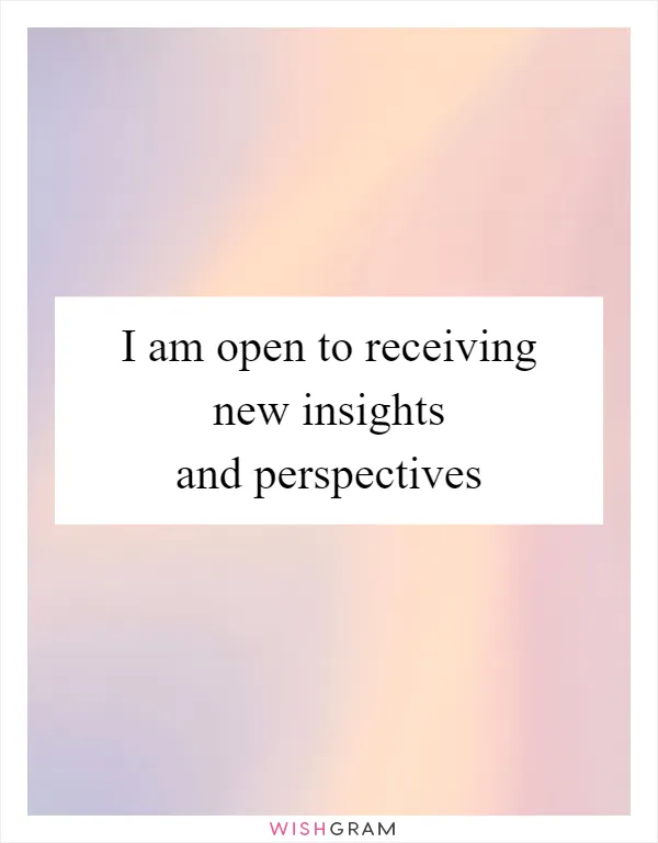I am open to receiving new insights and perspectives