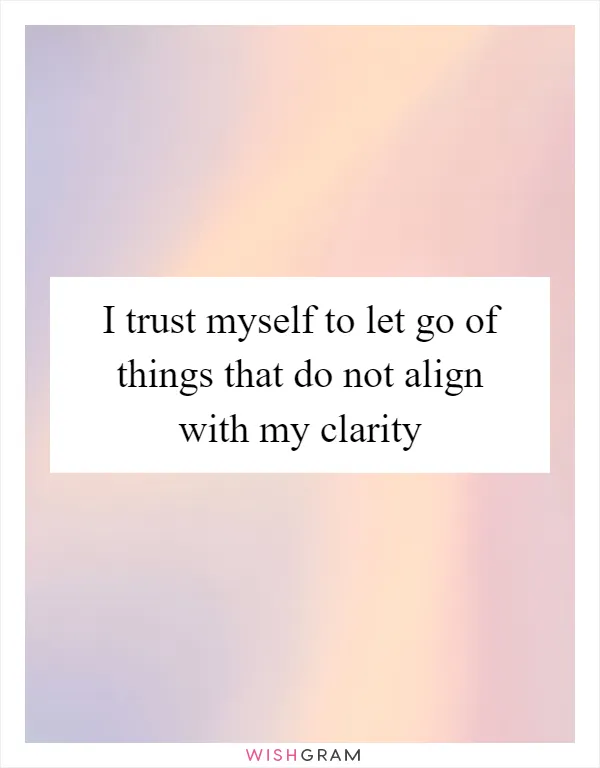 I trust myself to let go of things that do not align with my clarity