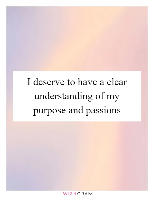 I deserve to have a clear understanding of my purpose and passions