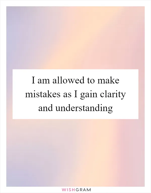 I am allowed to make mistakes as I gain clarity and understanding