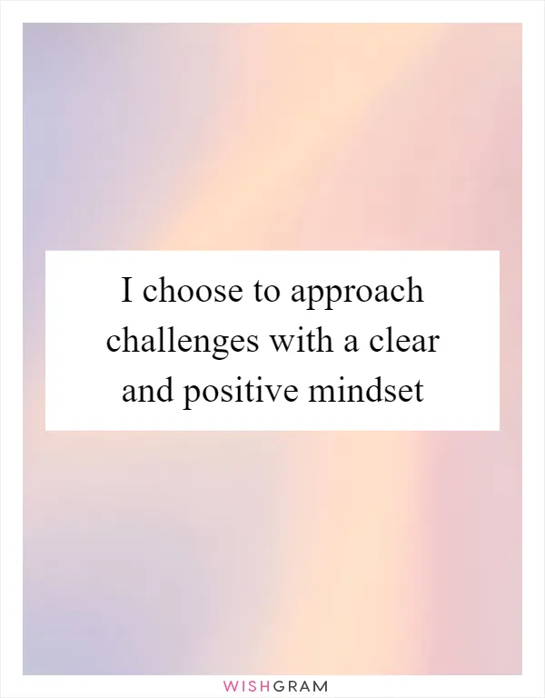 I choose to approach challenges with a clear and positive mindset