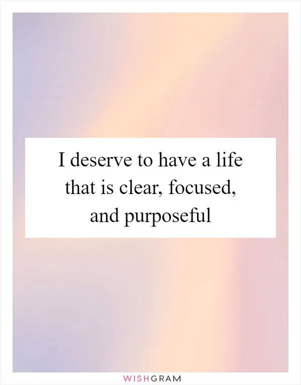 I deserve to have a life that is clear, focused, and purposeful