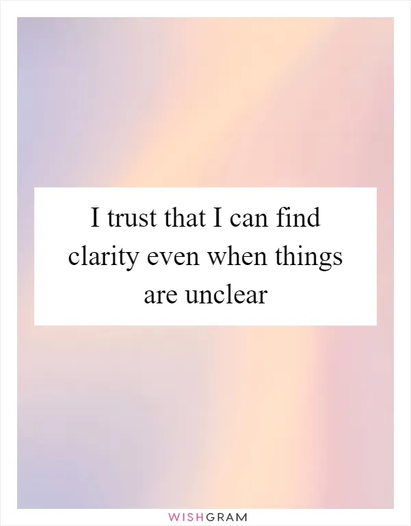 I trust that I can find clarity even when things are unclear