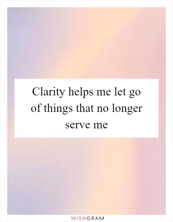 Clarity helps me let go of things that no longer serve me
