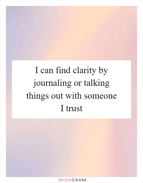 I can find clarity by journaling or talking things out with someone I trust