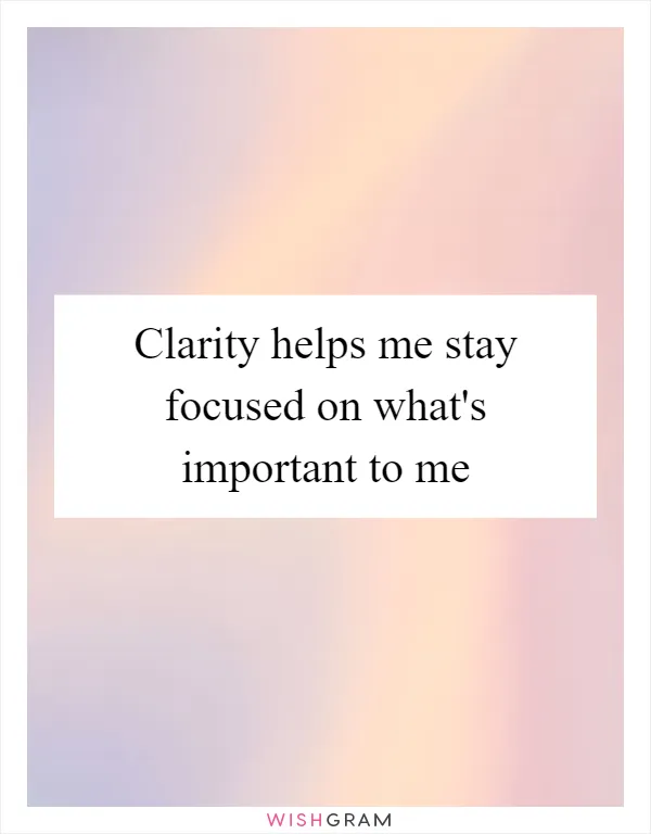 Clarity helps me stay focused on what's important to me