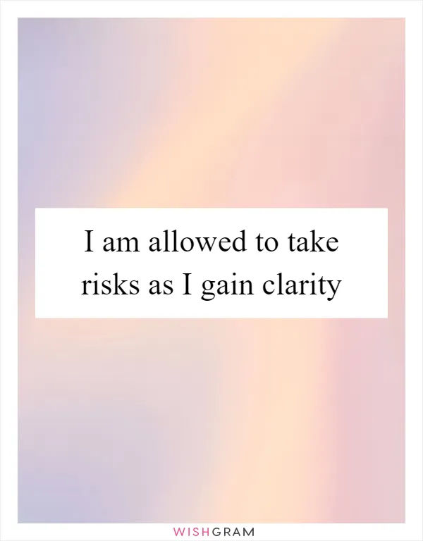 I am allowed to take risks as I gain clarity