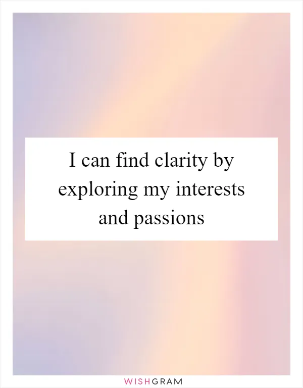 I can find clarity by exploring my interests and passions