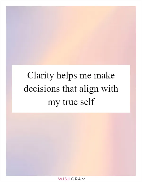 Clarity helps me make decisions that align with my true self