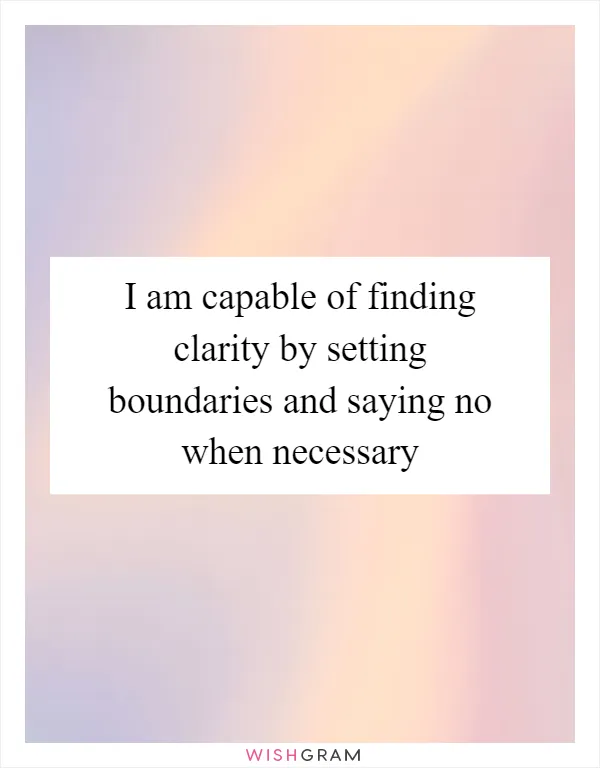 I am capable of finding clarity by setting boundaries and saying no when necessary