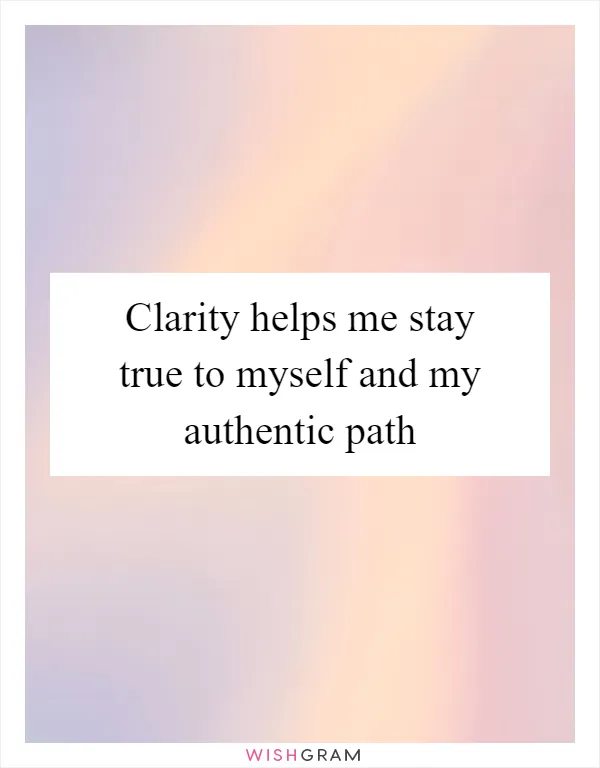 Clarity helps me stay true to myself and my authentic path