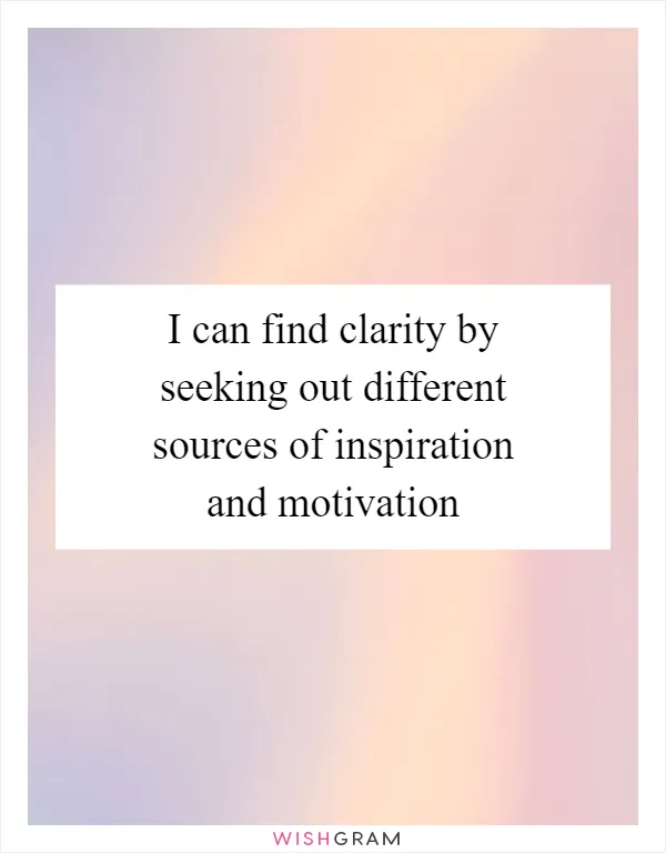 I can find clarity by seeking out different sources of inspiration and motivation