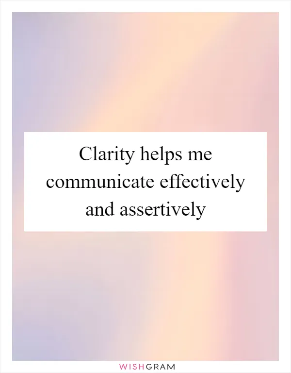 Clarity helps me communicate effectively and assertively