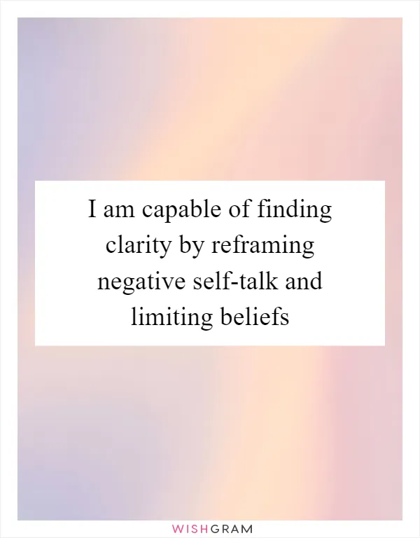 I am capable of finding clarity by reframing negative self-talk and limiting beliefs