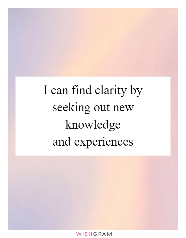I can find clarity by seeking out new knowledge and experiences