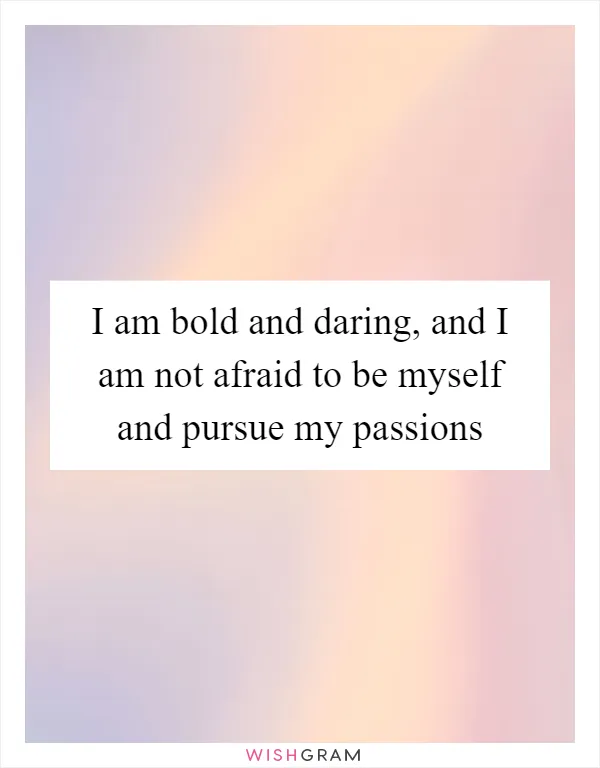 I am bold and daring, and I am not afraid to be myself and pursue my passions