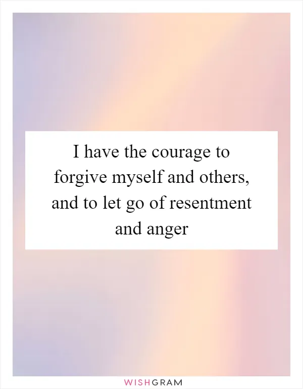 I have the courage to forgive myself and others, and to let go of resentment and anger