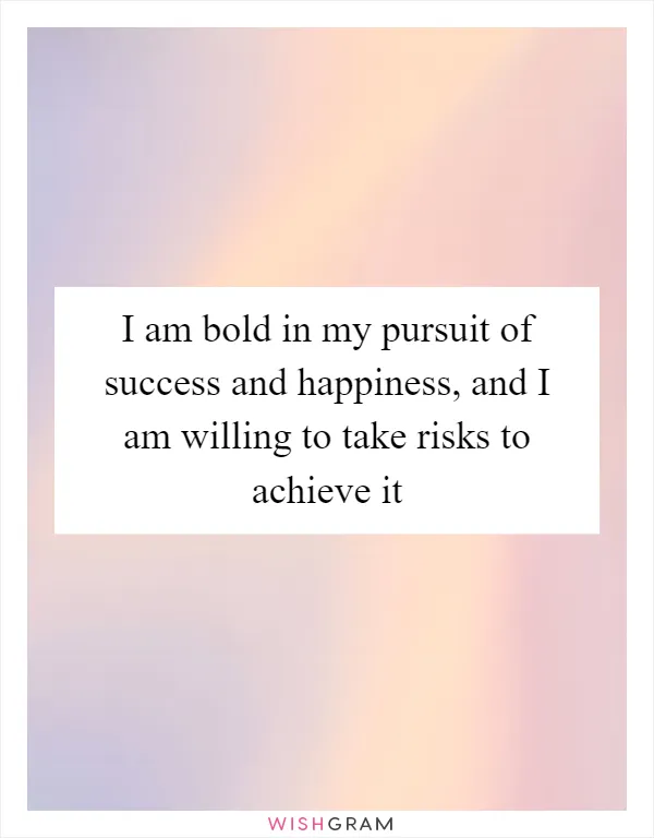 I am bold in my pursuit of success and happiness, and I am willing to take risks to achieve it