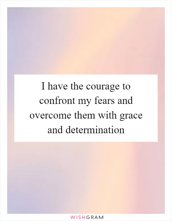 I have the courage to confront my fears and overcome them with grace and determination
