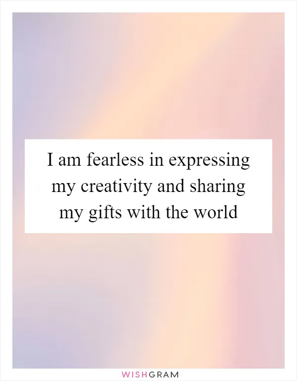 I am fearless in expressing my creativity and sharing my gifts with the world