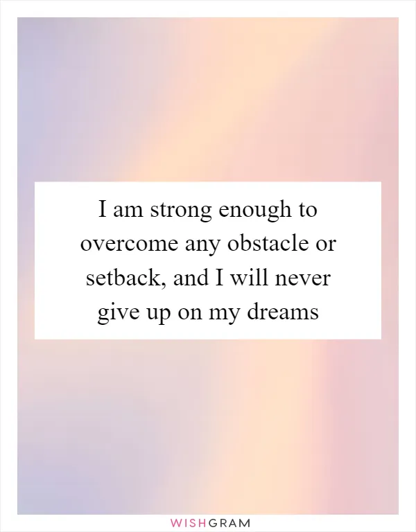 I am strong enough to overcome any obstacle or setback, and I will never give up on my dreams