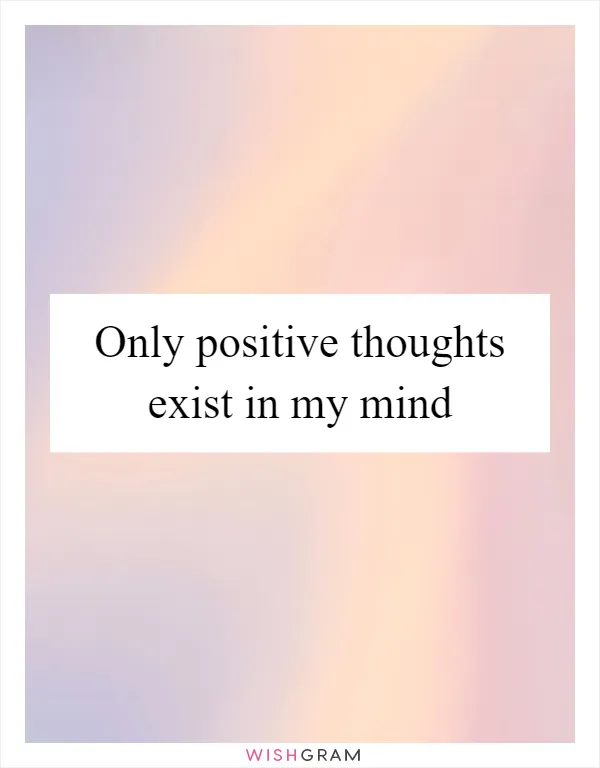 Only positive thoughts exist in my mind