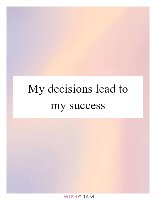 My decisions lead to my success