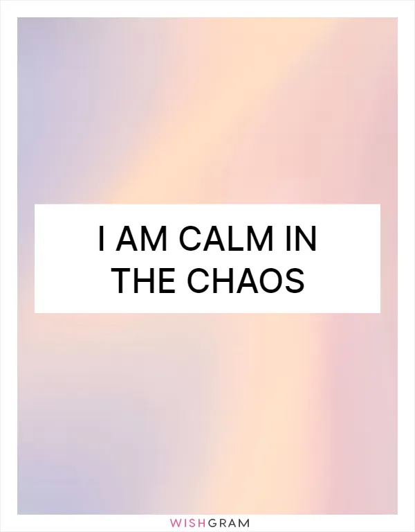 I am calm in the chaos