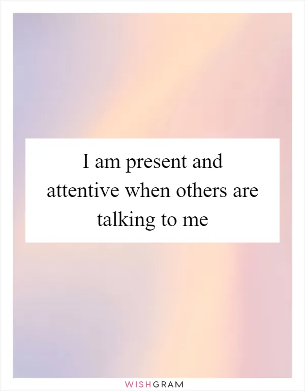 I am present and attentive when others are talking to me