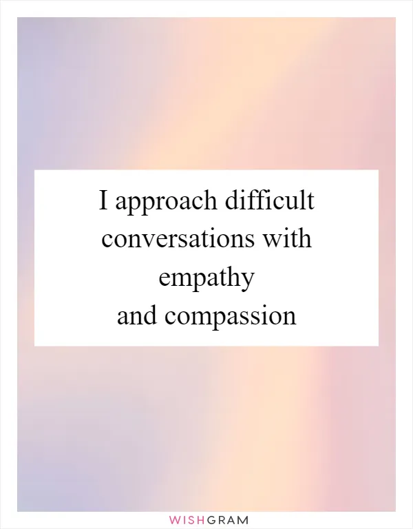 I approach difficult conversations with empathy and compassion