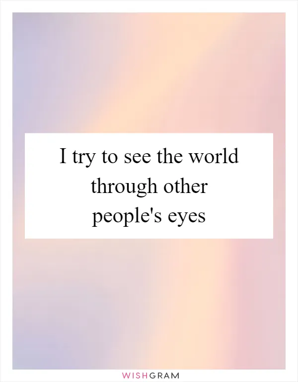 I try to see the world through other people's eyes