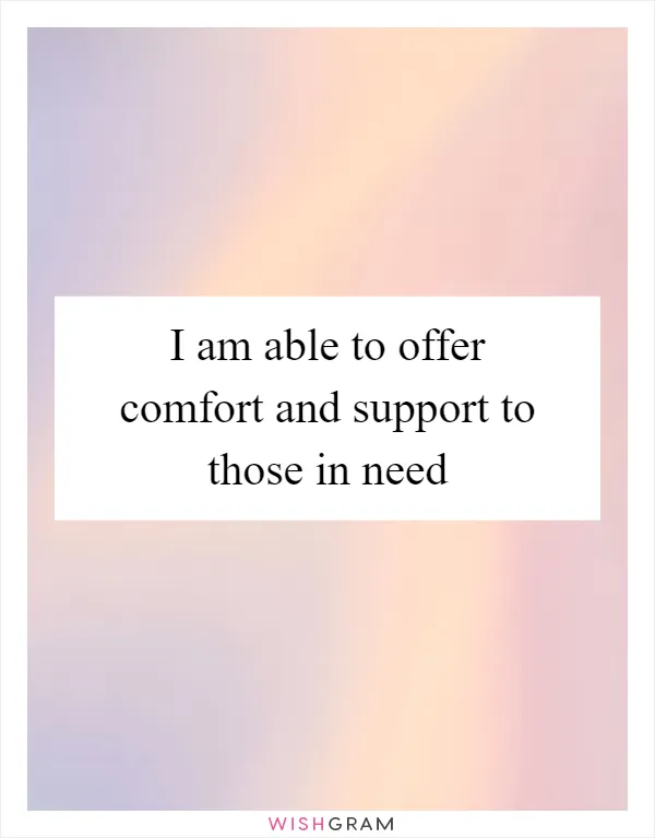 I am able to offer comfort and support to those in need