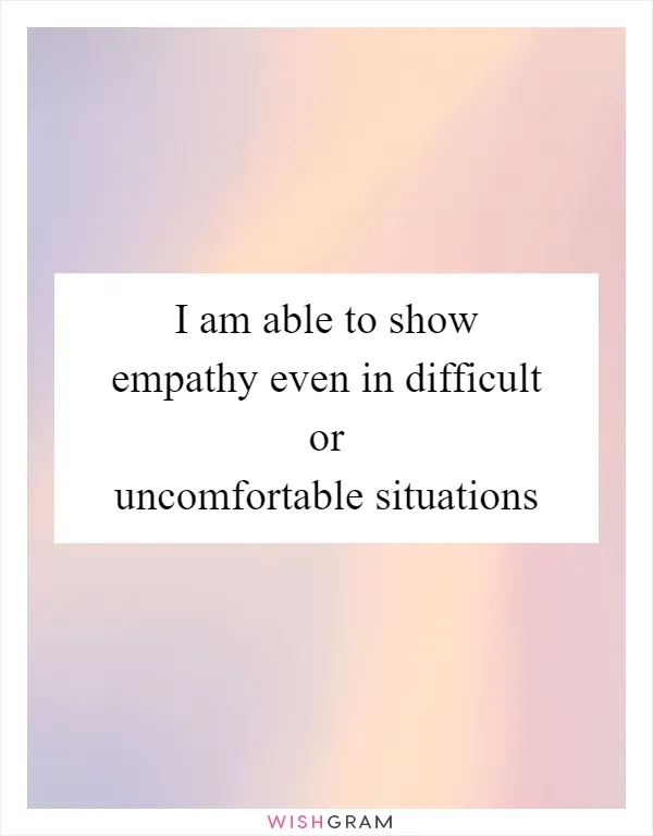 I am able to show empathy even in difficult or uncomfortable situations