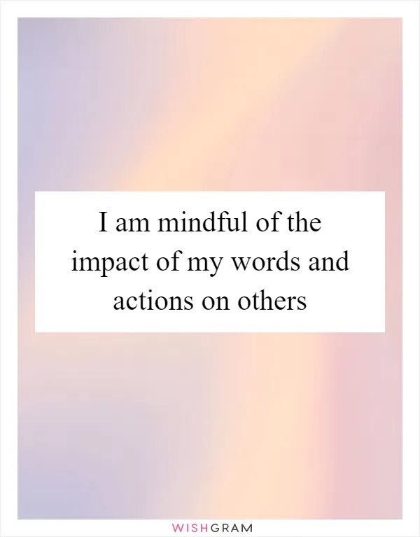 I am mindful of the impact of my words and actions on others
