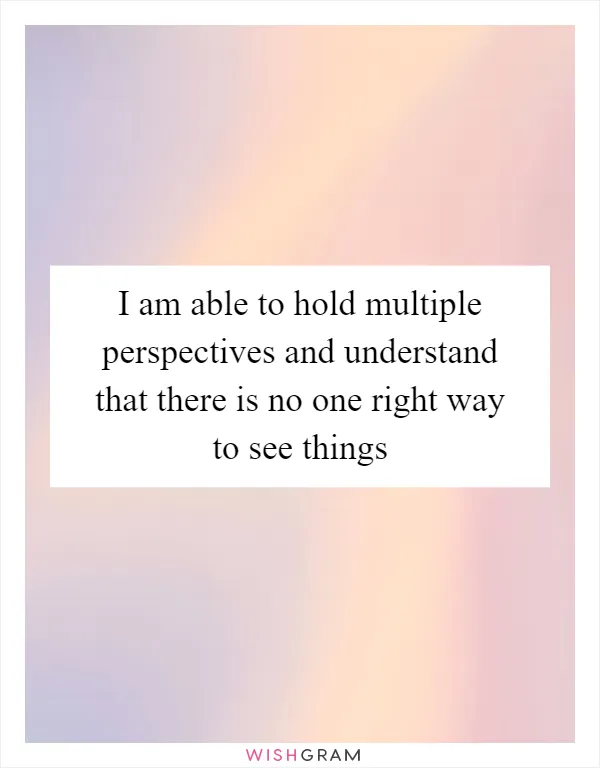 I am able to hold multiple perspectives and understand that there is no one right way to see things