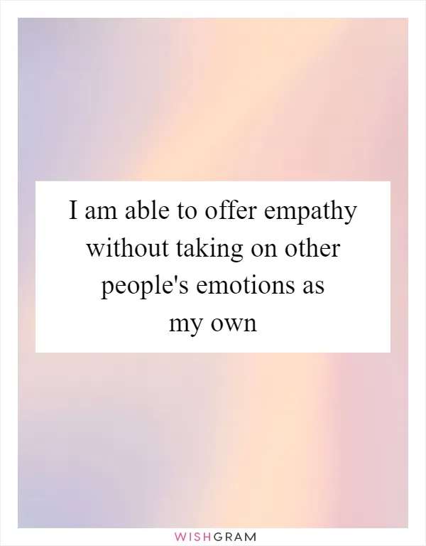 I am able to offer empathy without taking on other people's emotions as my own