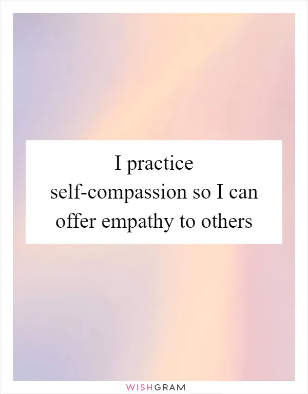 I practice self-compassion so I can offer empathy to others