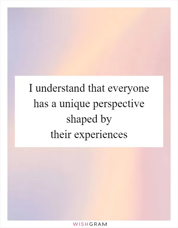 I understand that everyone has a unique perspective shaped by their experiences
