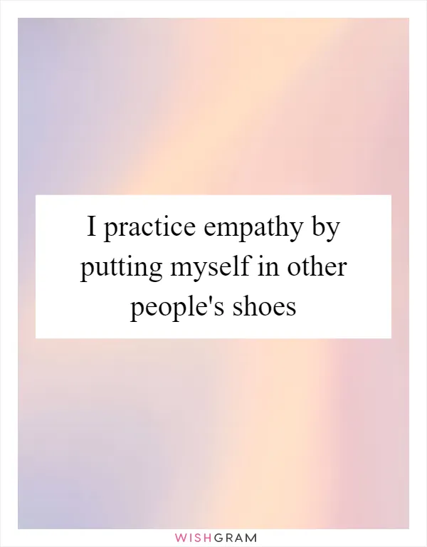 I practice empathy by putting myself in other people's shoes