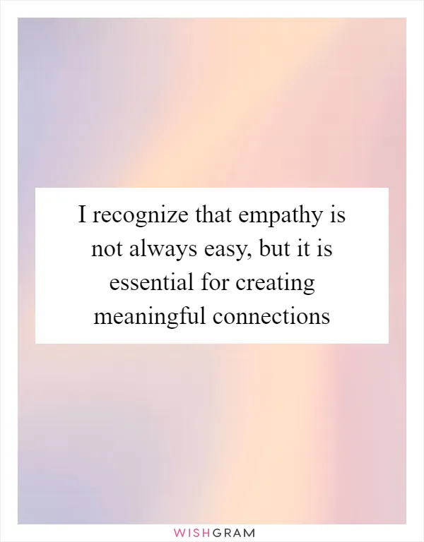 I recognize that empathy is not always easy, but it is essential for creating meaningful connections