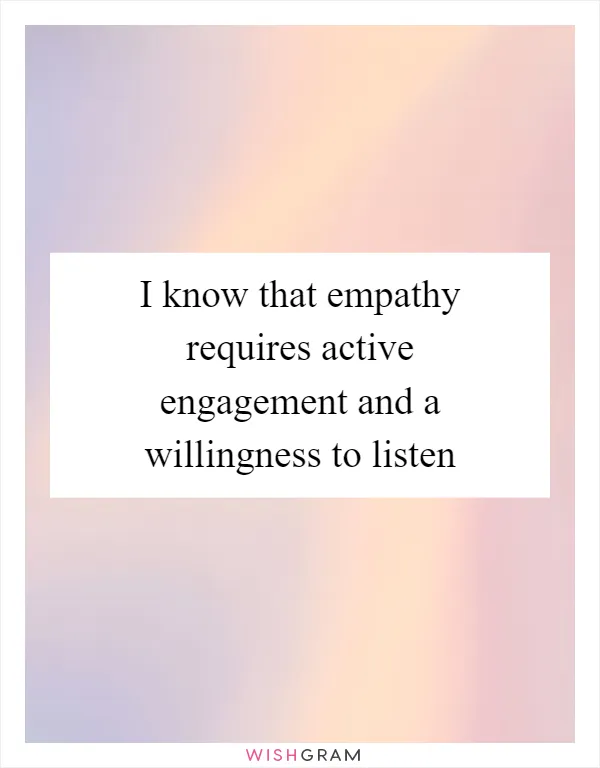 I know that empathy requires active engagement and a willingness to listen