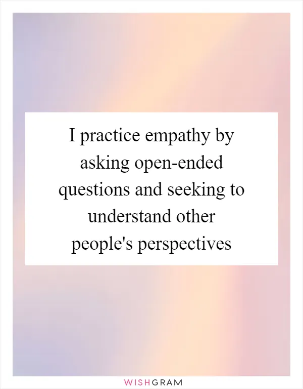 I practice empathy by asking open-ended questions and seeking to understand other people's perspectives